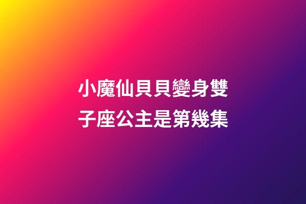 小魔仙貝貝變身雙子座公主是第幾集