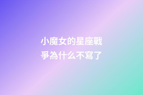 小魔女的星座戰爭為什么不寫了-第1張-星座運勢-玄機派