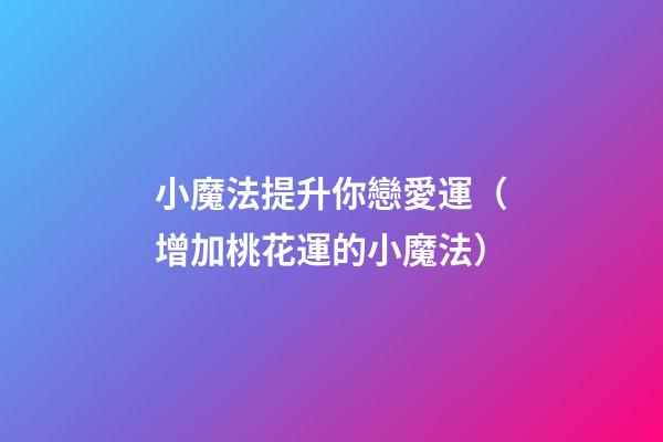 小魔法提升你戀愛運（增加桃花運的小魔法）