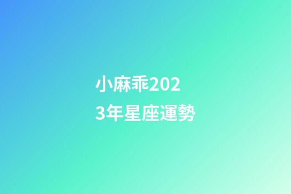 小麻乖2023年星座運勢-第1張-星座運勢-玄機派