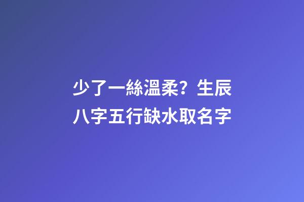 少了一絲溫柔？生辰八字五行缺水取名字