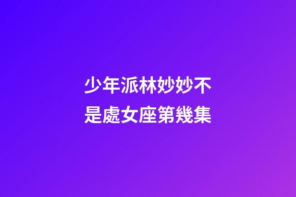少年派林妙妙不是處女座第幾集-第1張-星座運(yùn)勢(shì)-玄機(jī)派