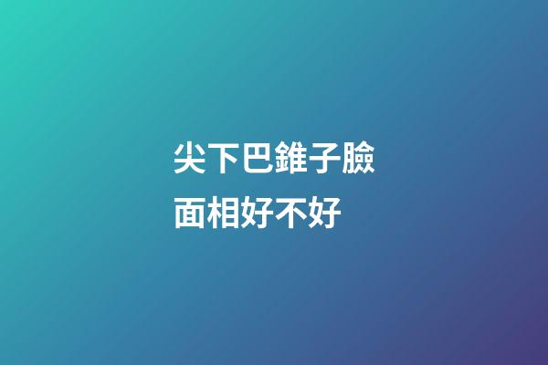 尖下巴錐子臉面相好不好