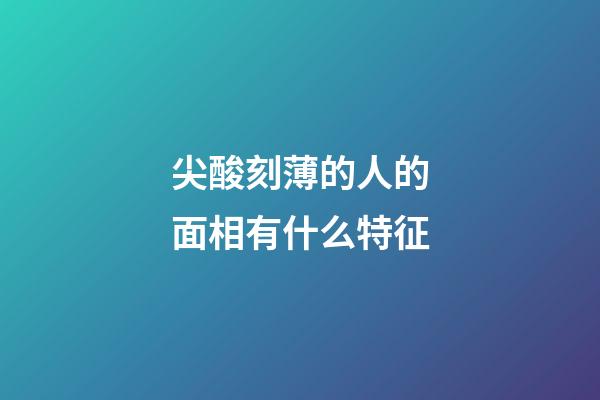 尖酸刻薄的人的面相有什么特征