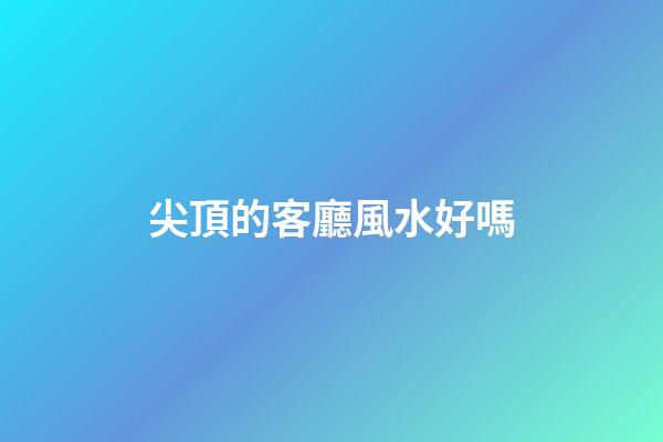 尖頂的客廳風水好嗎