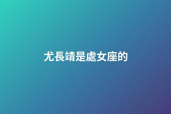 尤長靖是處女座的-第1張-星座運勢-玄機派