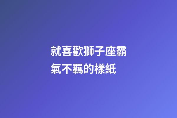 就喜歡獅子座霸氣不羈的樣紙-第1張-星座運勢-玄機(jī)派