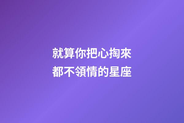 就算你把心掏來都不領情的星座-第1張-星座運勢-玄機派