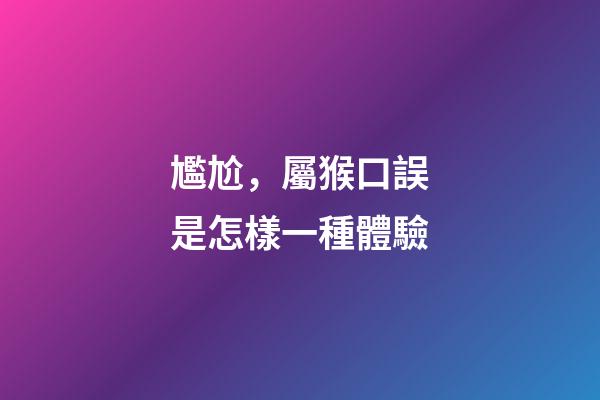 尷尬，屬猴口誤是怎樣一種體驗