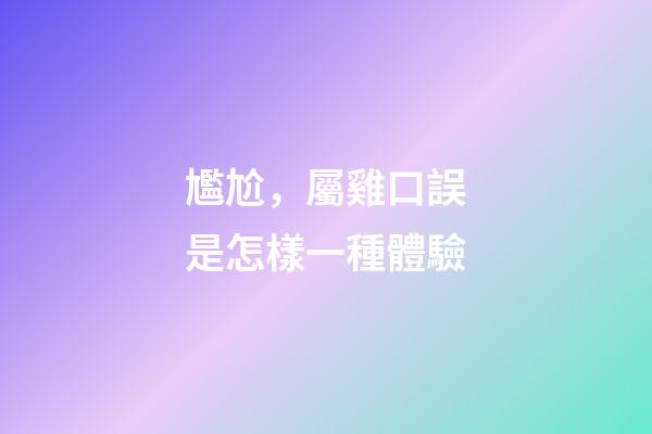 尷尬，屬雞口誤是怎樣一種體驗