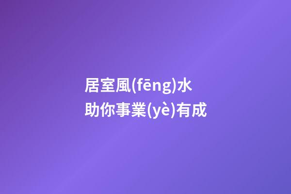 居室風(fēng)水助你事業(yè)有成