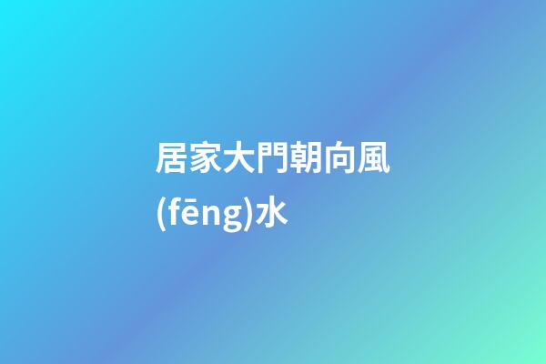 居家大門朝向風(fēng)水