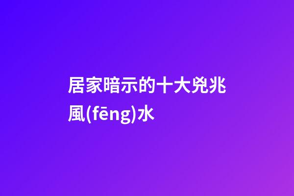 居家暗示的十大兇兆風(fēng)水