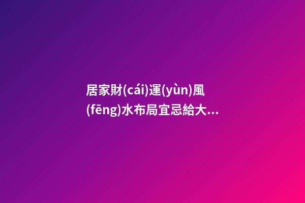 居家財(cái)運(yùn)風(fēng)水布局宜忌給大家找來(lái)了（家居風(fēng)水布局增加財(cái)運(yùn)）