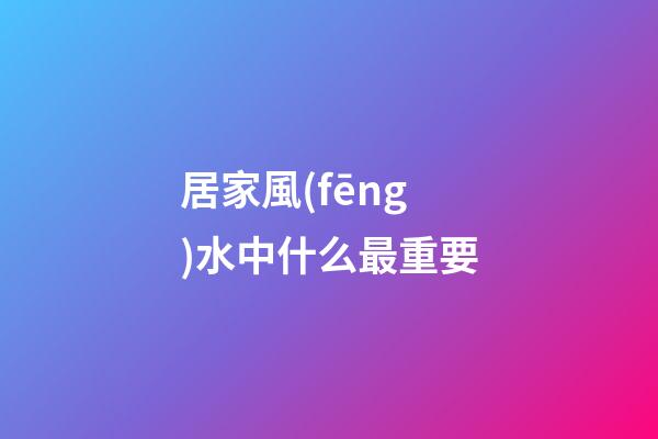 居家風(fēng)水中什么最重要