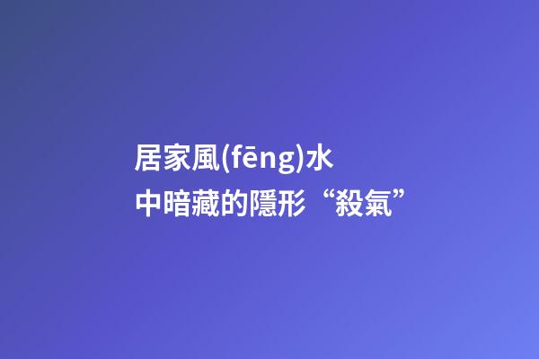 居家風(fēng)水中暗藏的隱形“殺氣”