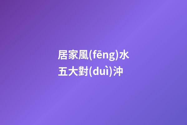 居家風(fēng)水五大對(duì)沖