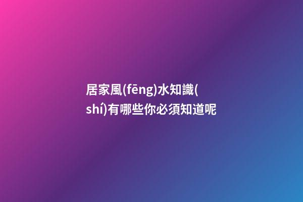居家風(fēng)水知識(shí)有哪些你必須知道呢