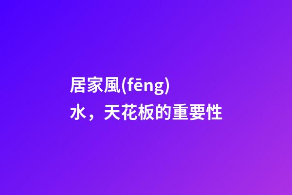 居家風(fēng)水，天花板的重要性