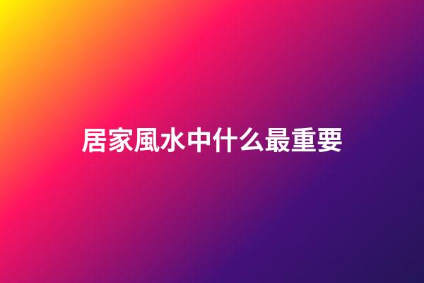 居家風水中什么最重要