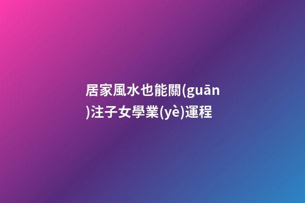 居家風水也能關(guān)注子女學業(yè)運程