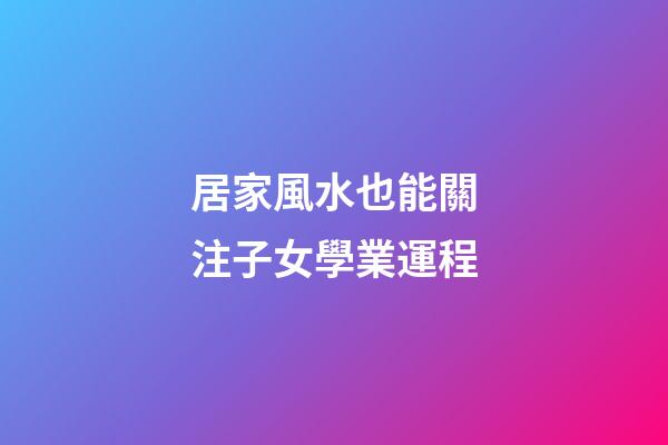 居家風水也能關注子女學業運程