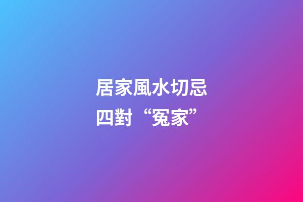 居家風水切忌四對“冤家”