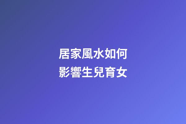 居家風水如何影響生兒育女