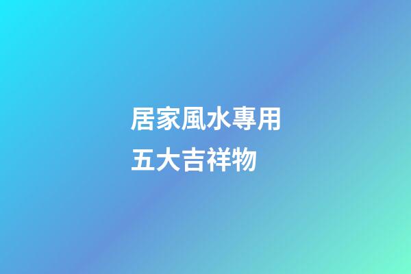 居家風水專用五大吉祥物