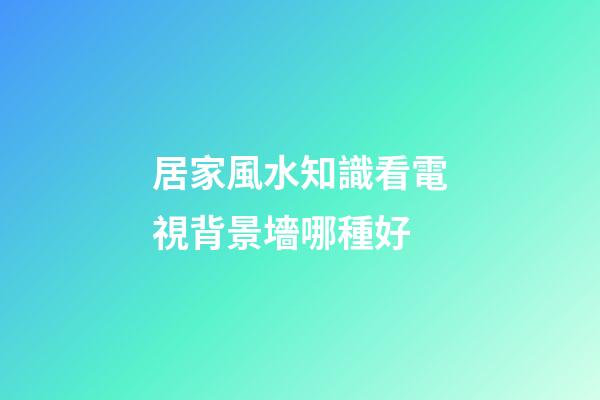 居家風水知識看電視背景墻哪種好