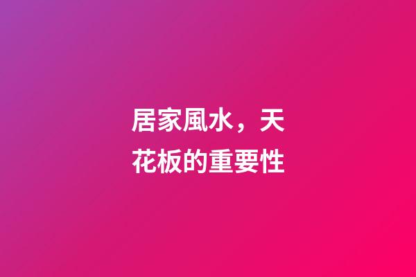 居家風水，天花板的重要性