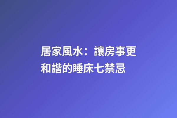 居家風水：讓房事更和諧的睡床七禁忌