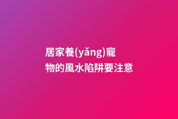 居家養(yǎng)寵物的風水陷阱要注意