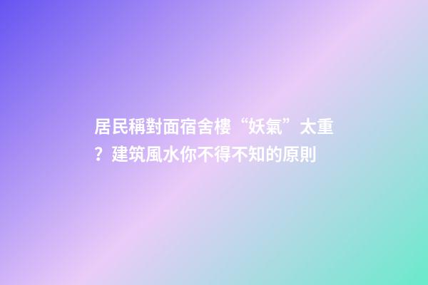 居民稱對面宿舍樓“妖氣”太重？建筑風水你不得不知的原則