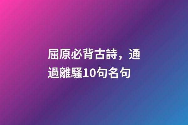 屈原必背古詩，通過離騷10句名句-第1張-觀點-玄機派