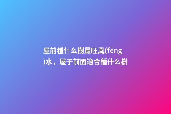 屋前種什么樹最旺風(fēng)水，屋子前面適合種什么樹
