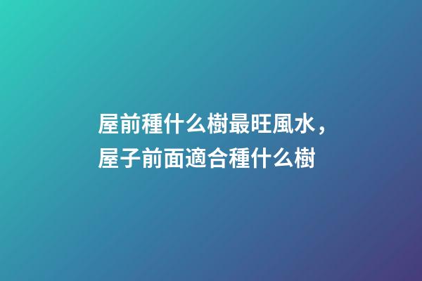 屋前種什么樹最旺風水，屋子前面適合種什么樹