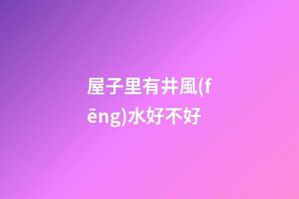 屋子里有井風(fēng)水好不好