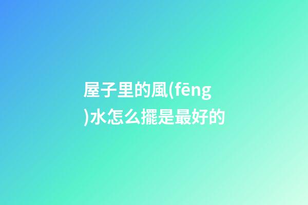 屋子里的風(fēng)水怎么擺是最好的