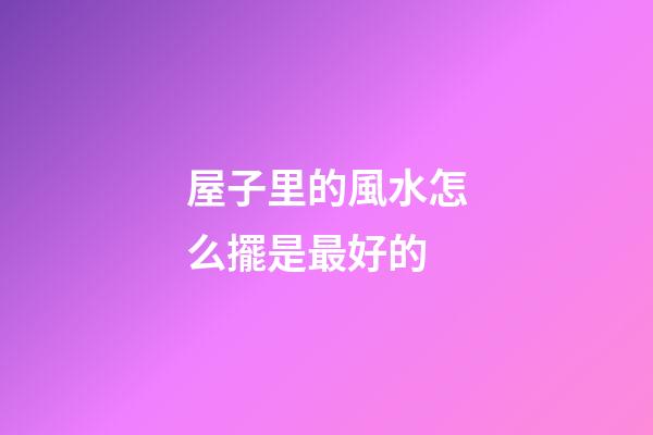 屋子里的風水怎么擺是最好的