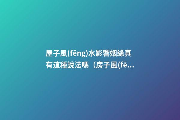 屋子風(fēng)水影響姻緣真有這種說法嗎（房子風(fēng)水對姻緣有影響嗎）