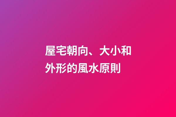 屋宅朝向、大小和外形的風水原則