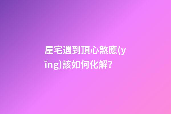 屋宅遇到頂心煞應(yīng)該如何化解？