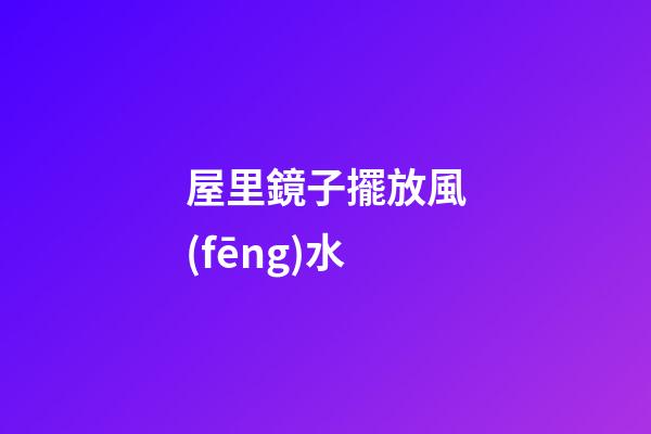 屋里鏡子擺放風(fēng)水