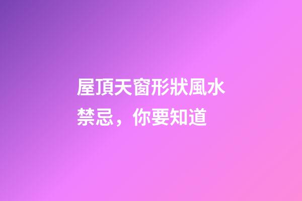 屋頂天窗形狀風水禁忌，你要知道