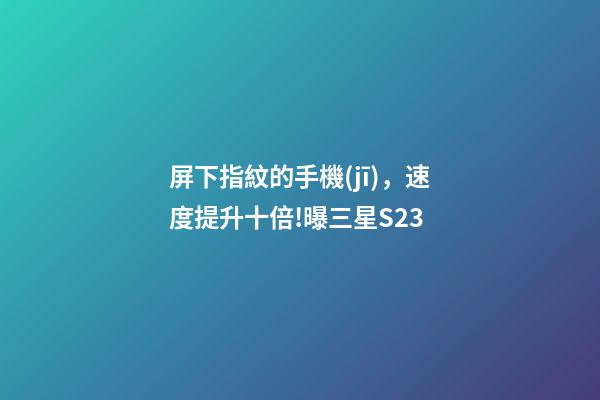 屏下指紋的手機(jī)，速度提升十倍!曝三星S23-第1張-觀點(diǎn)-玄機(jī)派