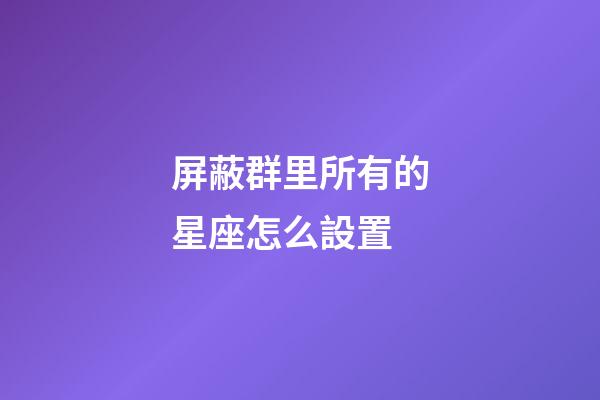 屏蔽群里所有的星座怎么設置-第1張-星座運勢-玄機派