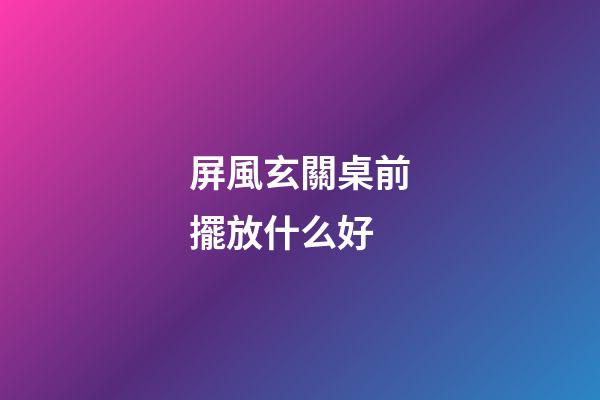 屏風玄關桌前擺放什么好