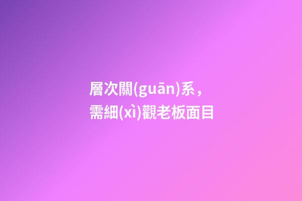 層次關(guān)系，需細(xì)觀老板面目