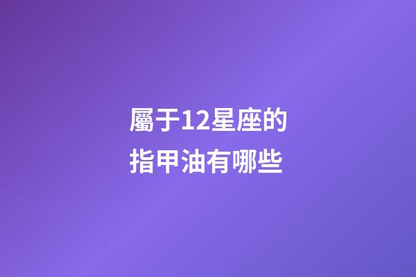 屬于12星座的指甲油有哪些-第1張-星座運勢-玄機派